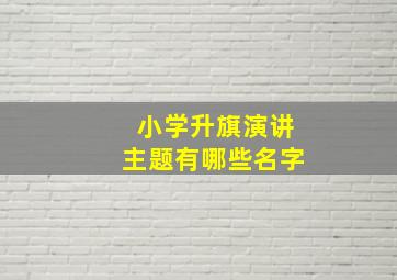 小学升旗演讲主题有哪些名字