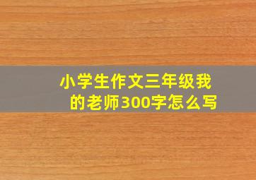 小学生作文三年级我的老师300字怎么写