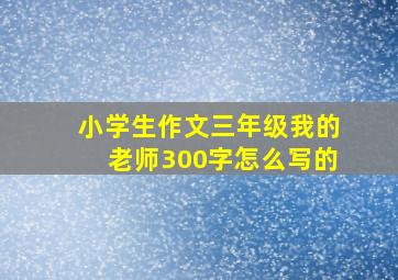 小学生作文三年级我的老师300字怎么写的