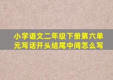 小学语文二年级下册第六单元写话开头结尾中间怎么写