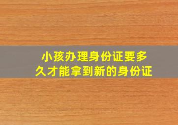 小孩办理身份证要多久才能拿到新的身份证