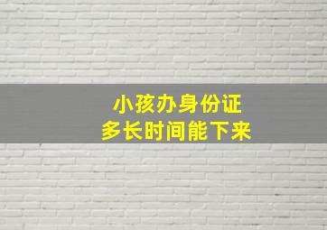 小孩办身份证多长时间能下来