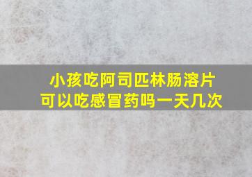 小孩吃阿司匹林肠溶片可以吃感冒药吗一天几次