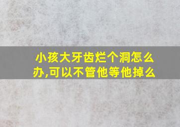 小孩大牙齿烂个洞怎么办,可以不管他等他掉么