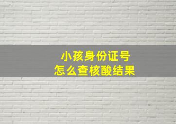 小孩身份证号怎么查核酸结果