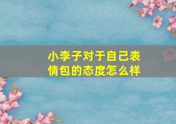 小李子对于自己表情包的态度怎么样