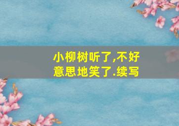 小柳树听了,不好意思地笑了.续写