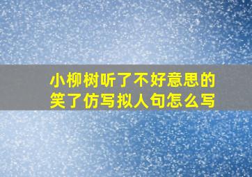 小柳树听了不好意思的笑了仿写拟人句怎么写