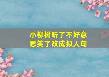 小柳树听了不好意思笑了改成拟人句