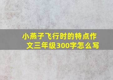 小燕子飞行时的特点作文三年级300字怎么写