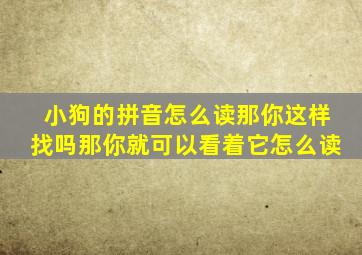 小狗的拼音怎么读那你这样找吗那你就可以看着它怎么读