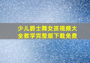 少儿爵士舞女孩视频大全教学完整版下载免费