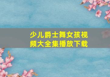 少儿爵士舞女孩视频大全集播放下载