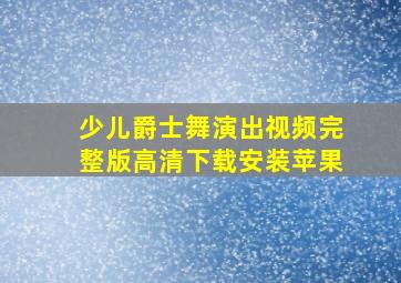 少儿爵士舞演出视频完整版高清下载安装苹果