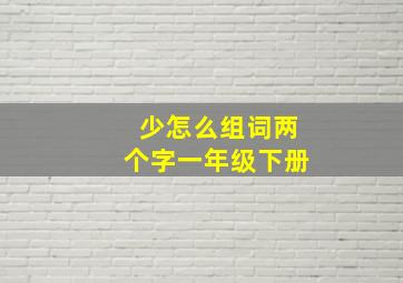 少怎么组词两个字一年级下册