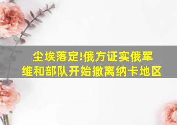 尘埃落定!俄方证实俄军维和部队开始撤离纳卡地区