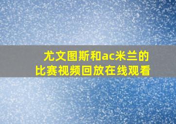 尤文图斯和ac米兰的比赛视频回放在线观看