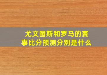 尤文图斯和罗马的赛事比分预测分别是什么