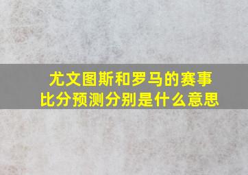 尤文图斯和罗马的赛事比分预测分别是什么意思