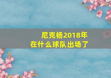 尼克杨2018年在什么球队出场了