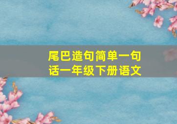 尾巴造句简单一句话一年级下册语文