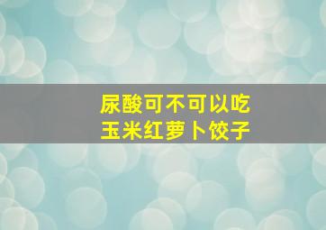 尿酸可不可以吃玉米红萝卜饺子