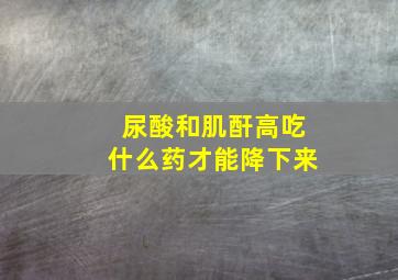 尿酸和肌酐高吃什么药才能降下来