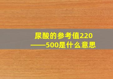 尿酸的参考值220――500是什么意思