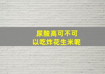 尿酸高可不可以吃炸花生米呢