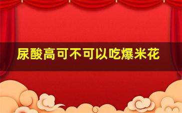 尿酸高可不可以吃爆米花