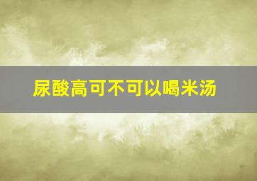 尿酸高可不可以喝米汤