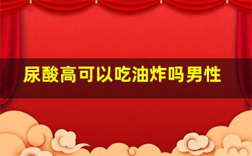 尿酸高可以吃油炸吗男性