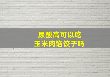 尿酸高可以吃玉米肉馅饺子吗