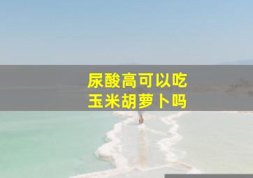 尿酸高可以吃玉米胡萝卜吗