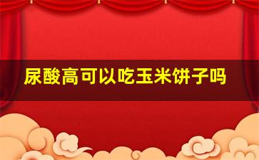 尿酸高可以吃玉米饼子吗