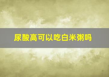 尿酸高可以吃白米粥吗