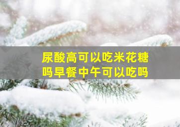 尿酸高可以吃米花糖吗早餐中午可以吃吗