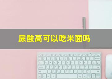 尿酸高可以吃米面吗