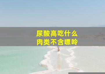 尿酸高吃什么肉类不含嘌呤