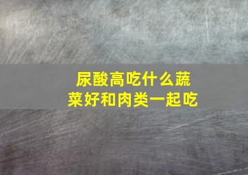 尿酸高吃什么蔬菜好和肉类一起吃