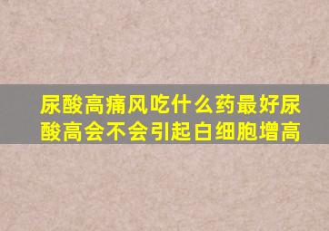 尿酸高痛风吃什么药最好尿酸高会不会引起白细胞增高