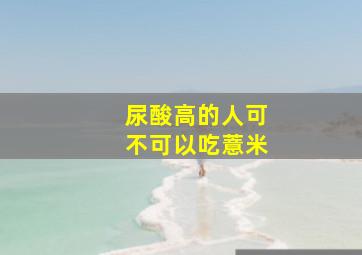 尿酸高的人可不可以吃薏米