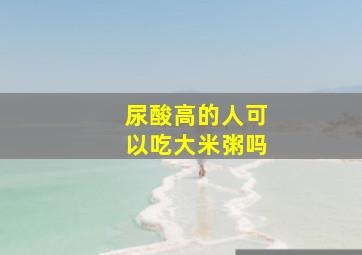 尿酸高的人可以吃大米粥吗