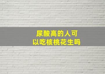 尿酸高的人可以吃核桃花生吗