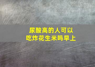 尿酸高的人可以吃炸花生米吗早上