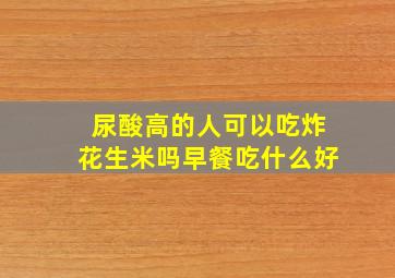 尿酸高的人可以吃炸花生米吗早餐吃什么好