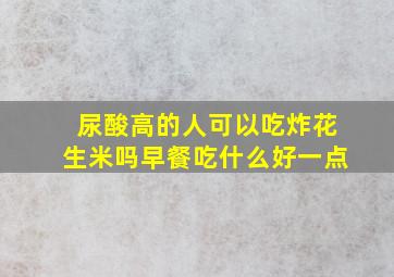 尿酸高的人可以吃炸花生米吗早餐吃什么好一点