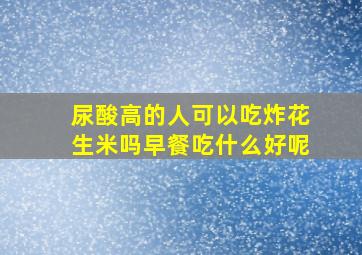 尿酸高的人可以吃炸花生米吗早餐吃什么好呢