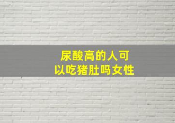 尿酸高的人可以吃猪肚吗女性