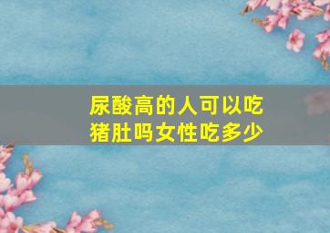 尿酸高的人可以吃猪肚吗女性吃多少